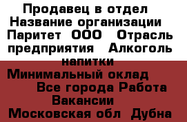 Продавец в отдел › Название организации ­ Паритет, ООО › Отрасль предприятия ­ Алкоголь, напитки › Минимальный оклад ­ 24 000 - Все города Работа » Вакансии   . Московская обл.,Дубна г.